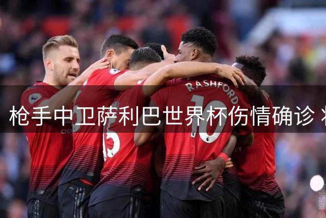 枪手中卫萨利巴世界杯伤情确诊 将接受长期康复治疗