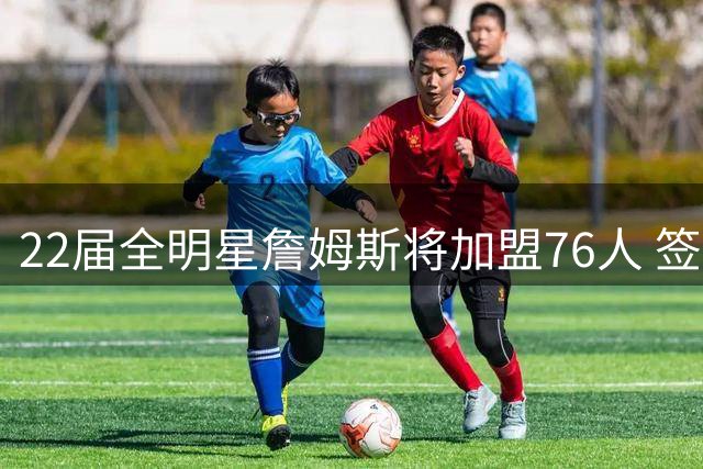 22届全明星詹姆斯将加盟76人 签下2年800万美元合同